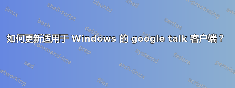 如何更新适用于 Windows 的 google talk 客户端？