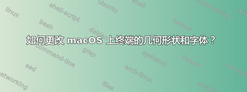 如何更改 macOS 上终端的几何形状和字体？