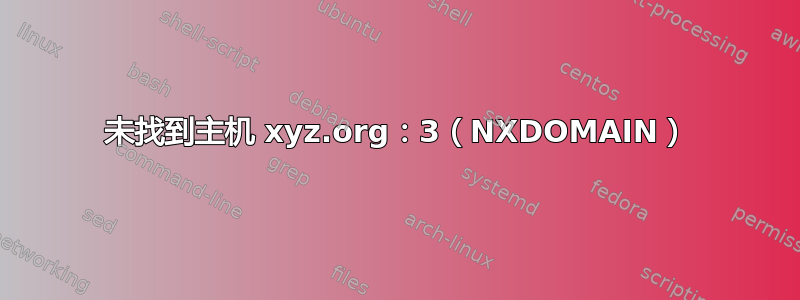 未找到主机 xyz.org：3（NXDOMAIN）