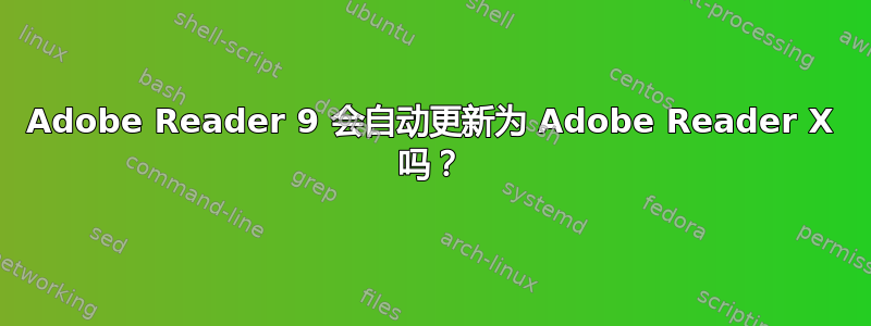 Adobe Reader 9 会自动更新为 Adob​​e Reader X 吗？