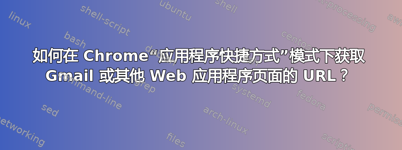 如何在 Chrome“应用程序快捷方式”模式下获取 Gmail 或其他 Web 应用程序页面的 URL？