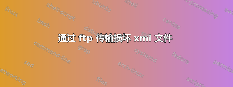 通过 ftp 传输损坏 xml 文件