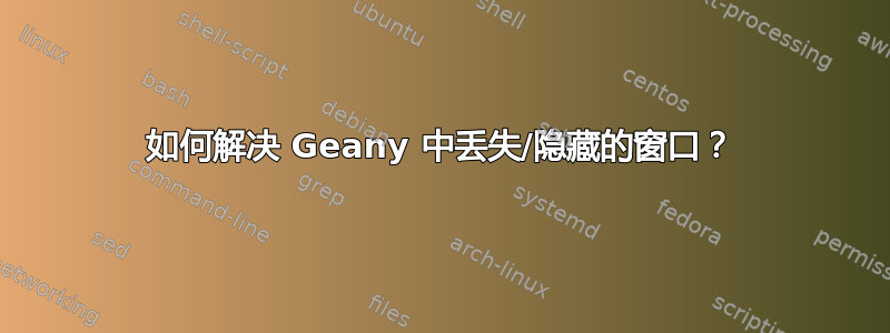 如何解决 Geany 中丢失/隐藏的窗口？