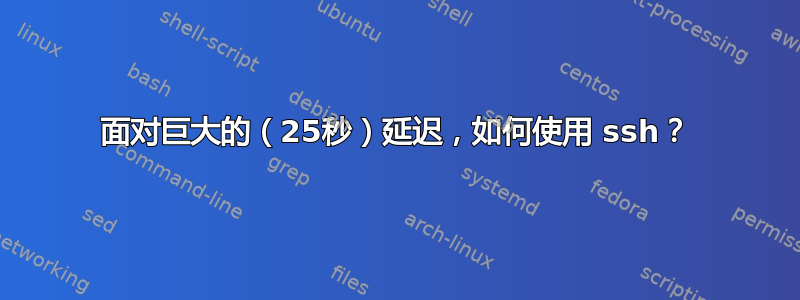 面对巨大的（25秒）延迟，如何使用 ssh？