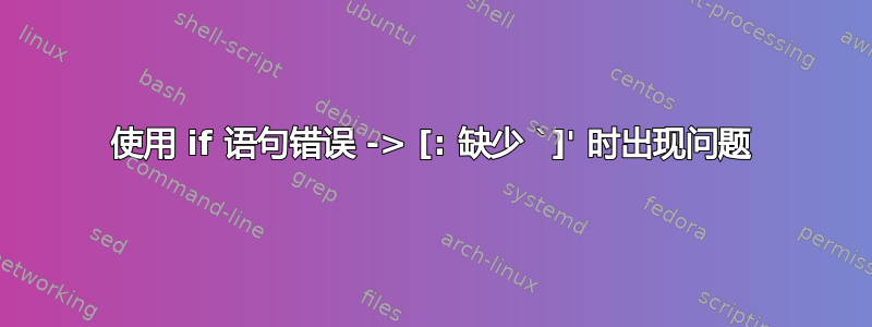 使用 if 语句错误 -> [: 缺少 `]' 时出现问题