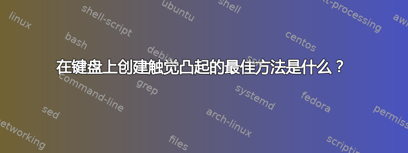 在键盘上创建触觉凸起的最佳方法是什么？