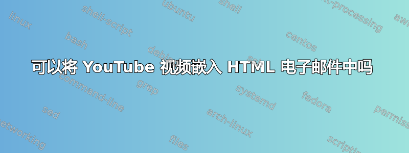 可以将 YouTube 视频嵌入 HTML 电子邮件中吗