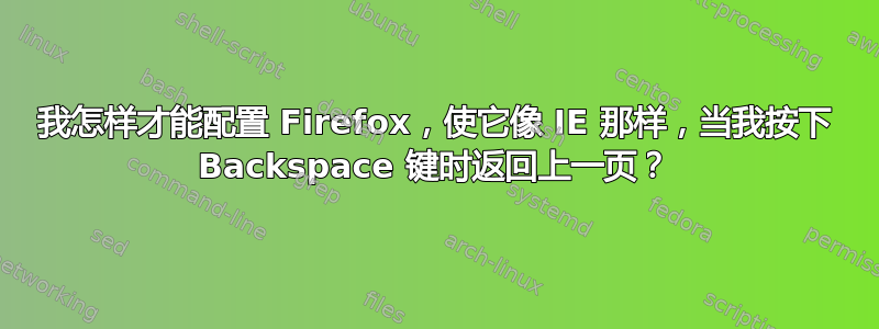 我怎样才能配置 Firefox，使它像 IE 那样，当我按下 Backspace 键时返回上一页？