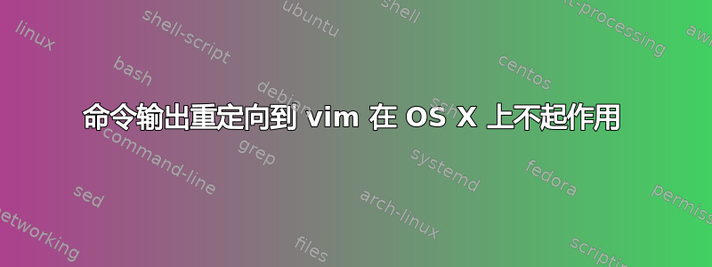 命令输出重定向到 vim 在 OS X 上不起作用