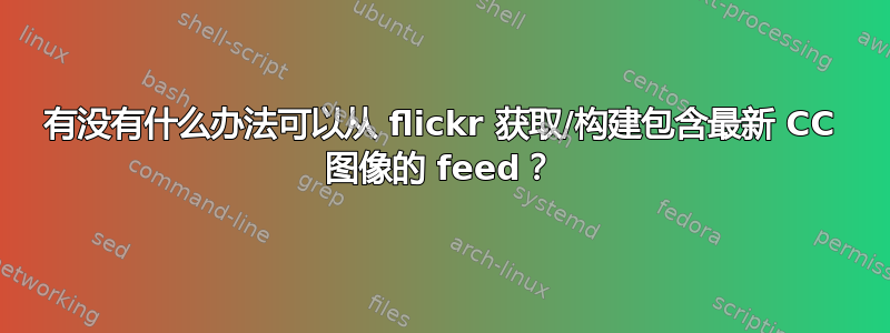 有没有什么办法可以从 flickr 获取/构建包含最新 CC 图像的 feed？