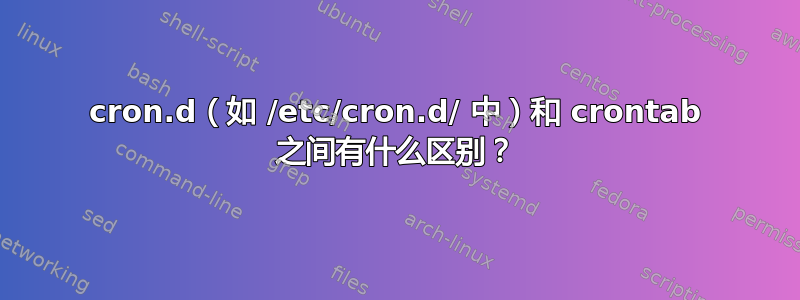 cron.d（如 /etc/cron.d/ 中）和 crontab 之间有什么区别？