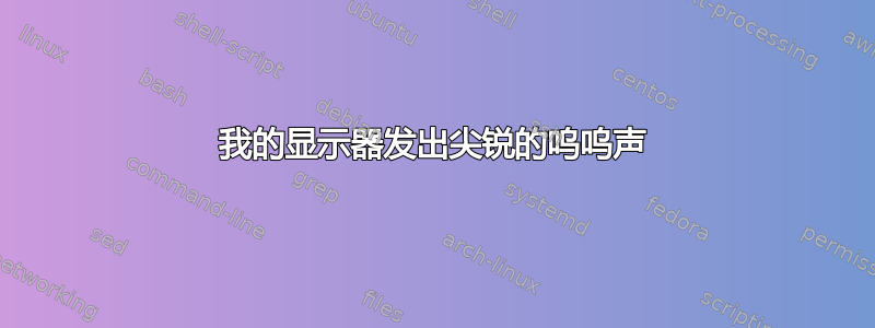 我的显示器发出尖锐的呜呜声