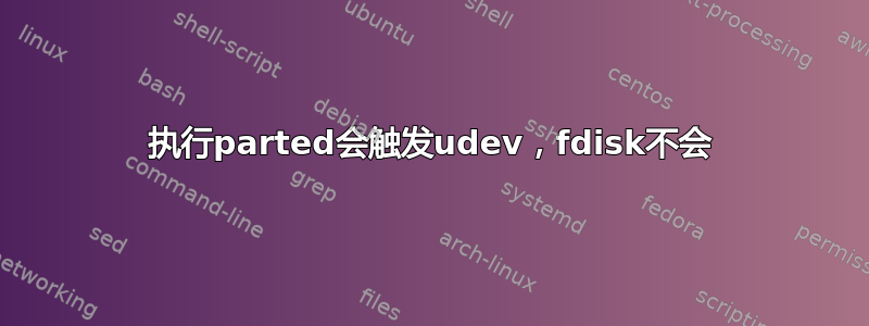 执行parted会触发udev，fdisk不会