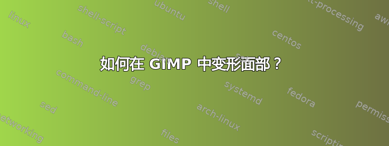 如何在 GIMP 中变形面部？