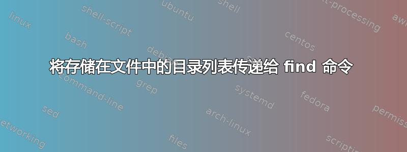 将存储在文件中的目录列表传递给 find 命令