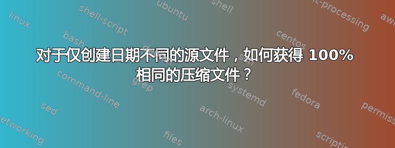 对于仅创建日期不同的源文件，如何获得 100% 相同的压缩文件？