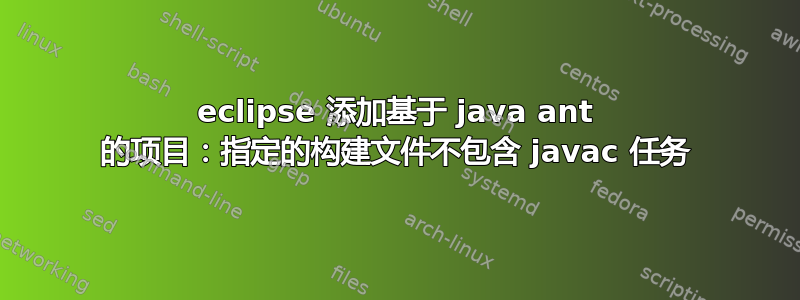 eclipse 添加基于 java ant 的项目：指定的构建文件不包含 javac 任务