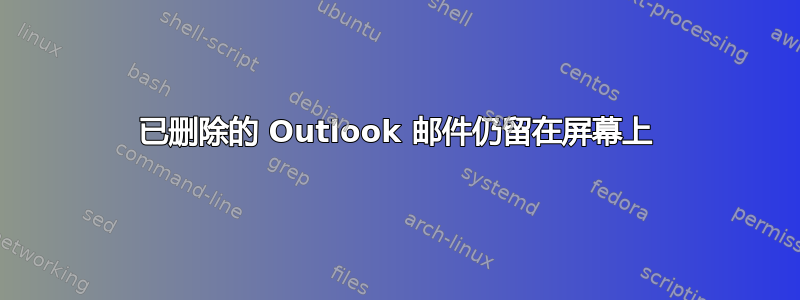 已删除的 Outlook 邮件仍留在屏幕上