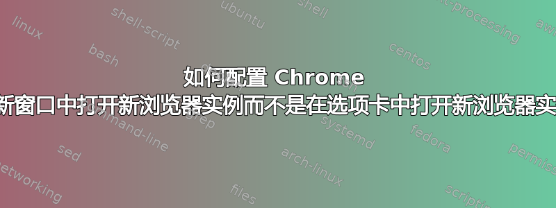 如何配置 Chrome 以在新窗口中打开新浏览器实例而不是在选项卡中打开新浏览器实例？