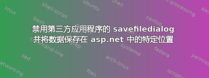 禁用第三方应用程序的 savefiledialog 并将数据保存在 asp.net 中的特定位置