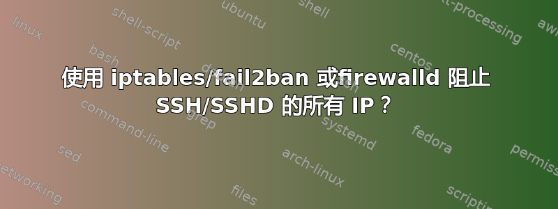 使用 iptables/fail2ban 或firewalld 阻止 SSH/SSHD 的所有 IP？