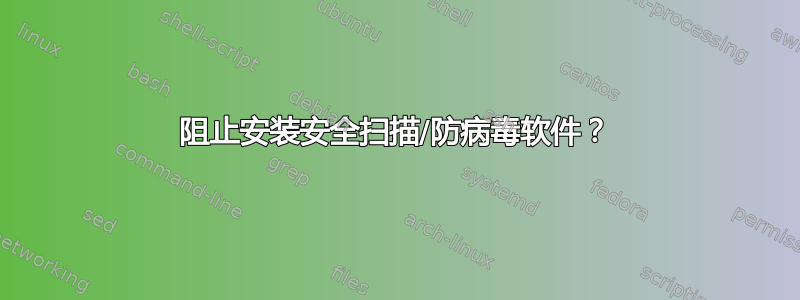 阻止安装安全扫描/防病毒软件？