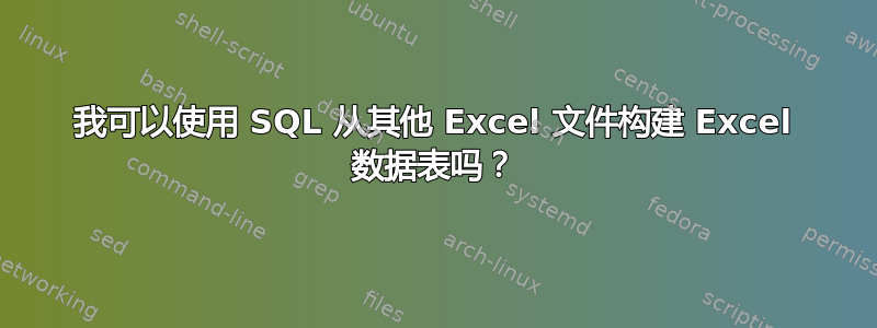 我可以使用 SQL 从其他 Excel 文件构建 Excel 数据表吗？