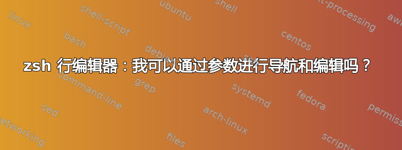 zsh 行编辑器：我可以通过参数进行导航和编辑吗？