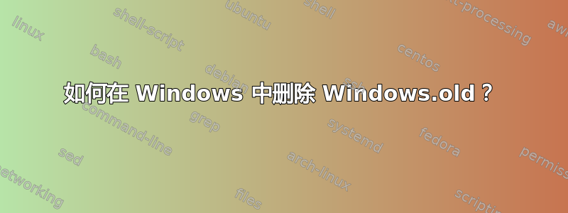 如何在 Windows 中删除 Windows.old？