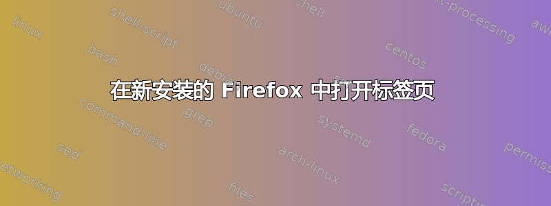 在新安装的 Firefox 中打开标签页