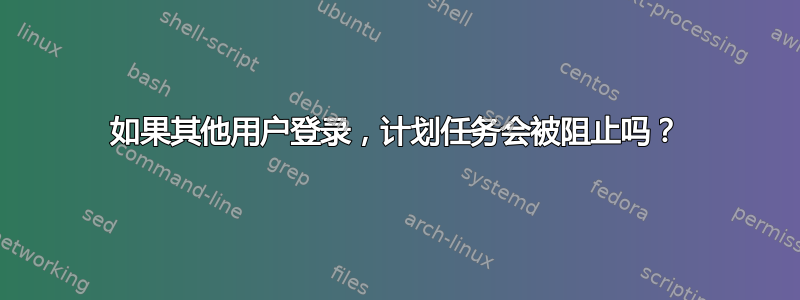 如果其他用户登录，计划任务会被阻止吗？