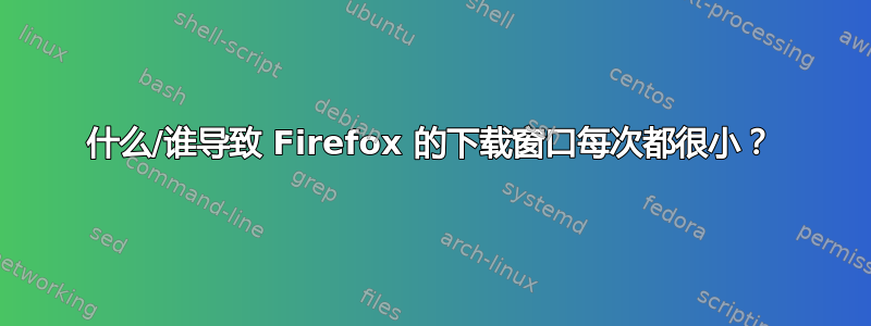 什么/谁导致 Firefox 的下载窗口每次都很小？