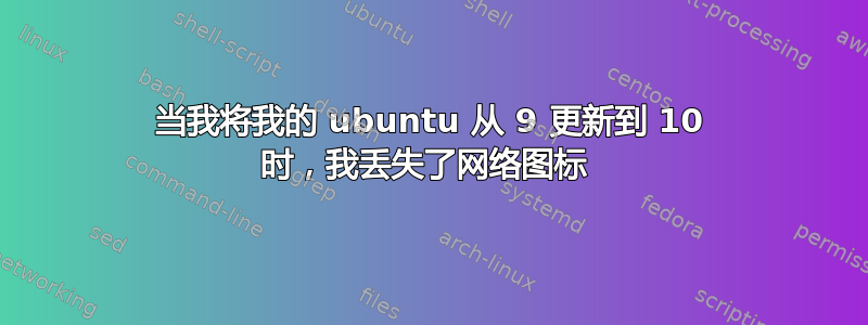 当我将我的 ubuntu 从 9 更新到 10 时，我丢失了网络图标 