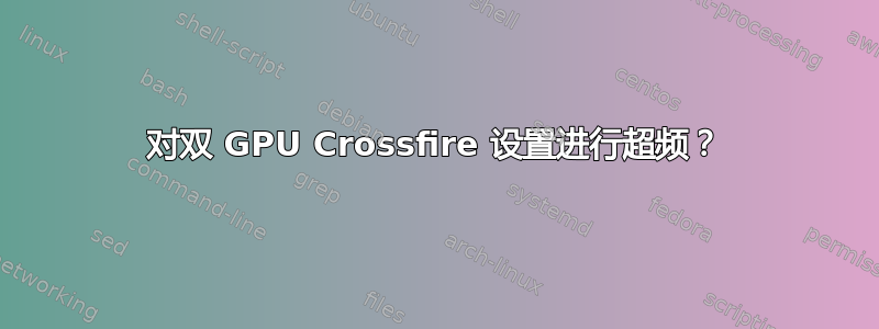 对双 GPU Crossfire 设置进行超频？