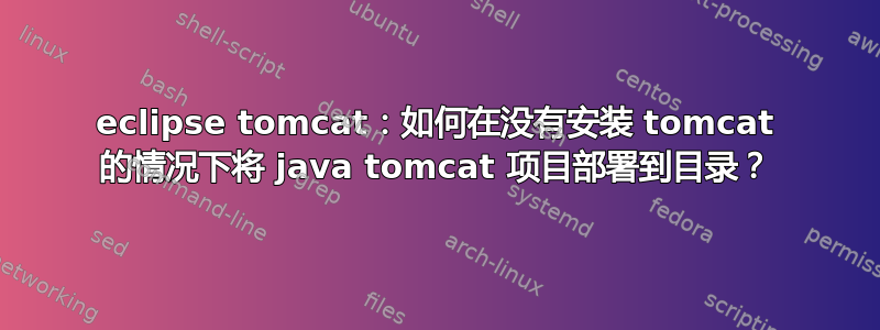 eclipse tomcat：如何在没有安装 tomcat 的情况下将 java tomcat 项目部署到目录？