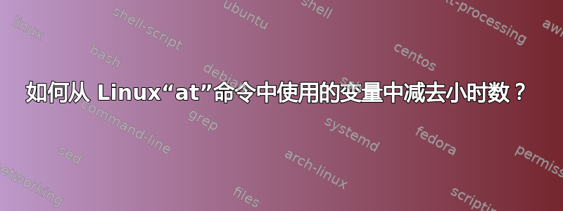 如何从 Linux“at”命令中使用的变量中减去小时数？