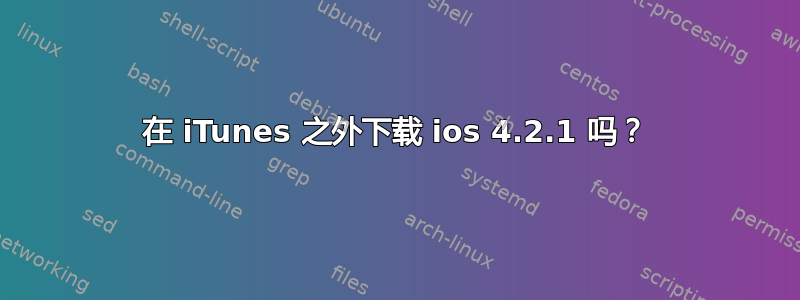 在 iTunes 之外下载 ios 4.2.1 吗？