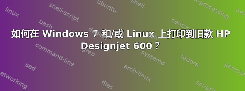 如何在 Windows 7 和/或 Linux 上打印到旧款 HP Designjet 600？