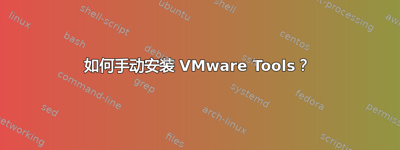 如何手动安装 VMware Tools？