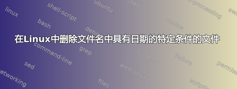 在Linux中删除文件名中具有日期的特定条件的文件