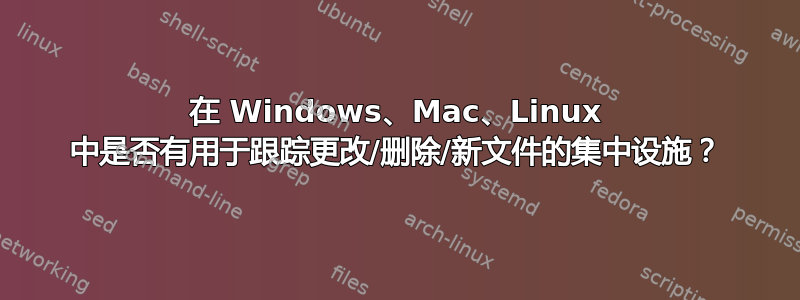 在 Windows、Mac、Linux 中是否有用于跟踪更改/删除/新文件的集中设施？