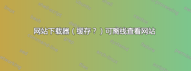 网站下载器（缓存？）可离线查看网站