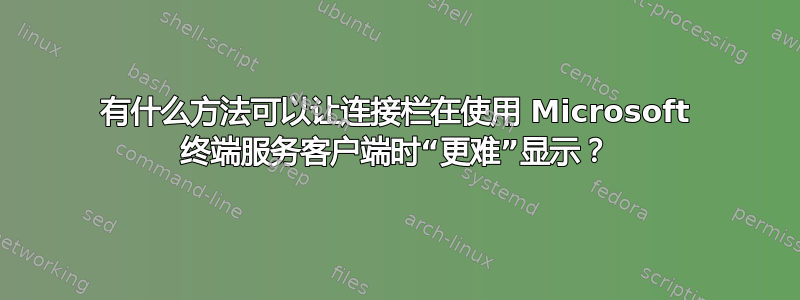 有什么方法可以让连接栏在使用 Microsoft 终端服务客户端时“更难”显示？