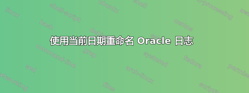 使用当前日期重命名 Oracle 日志 