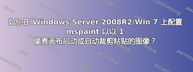 如何在 Windows Server 2008R2/Win 7 上配置 mspaint 以以 1 像素画布启动或自动裁剪粘贴的图像？