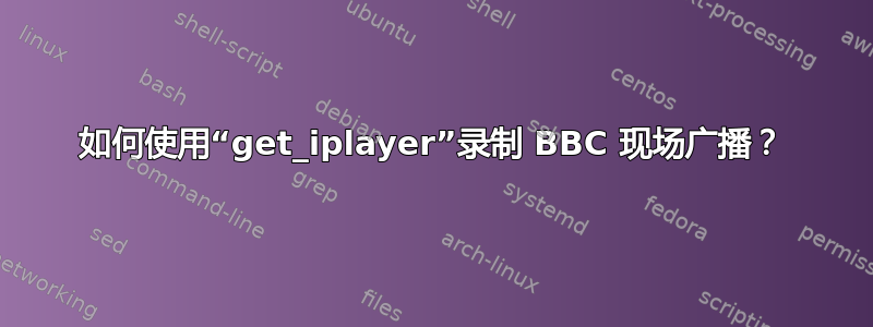 如何使用“get_iplayer”录制 BBC 现场广播？