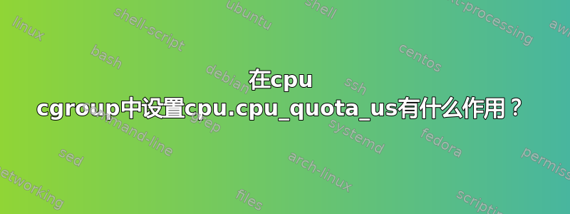 在cpu cgroup中设置cpu.cpu_quota_us有什么作用？