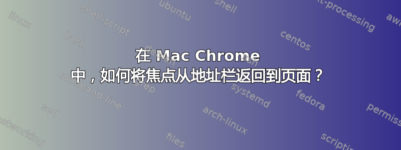 在 Mac Chrome 中，如何将焦点从地址栏返回到页面？