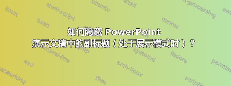 如何隐藏 PowerPoint 演示文稿中的副标题（处于展示模式时）？