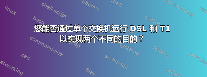 您能否通过单个交换机运行 DSL 和 T1 以实现两个不同的目的？